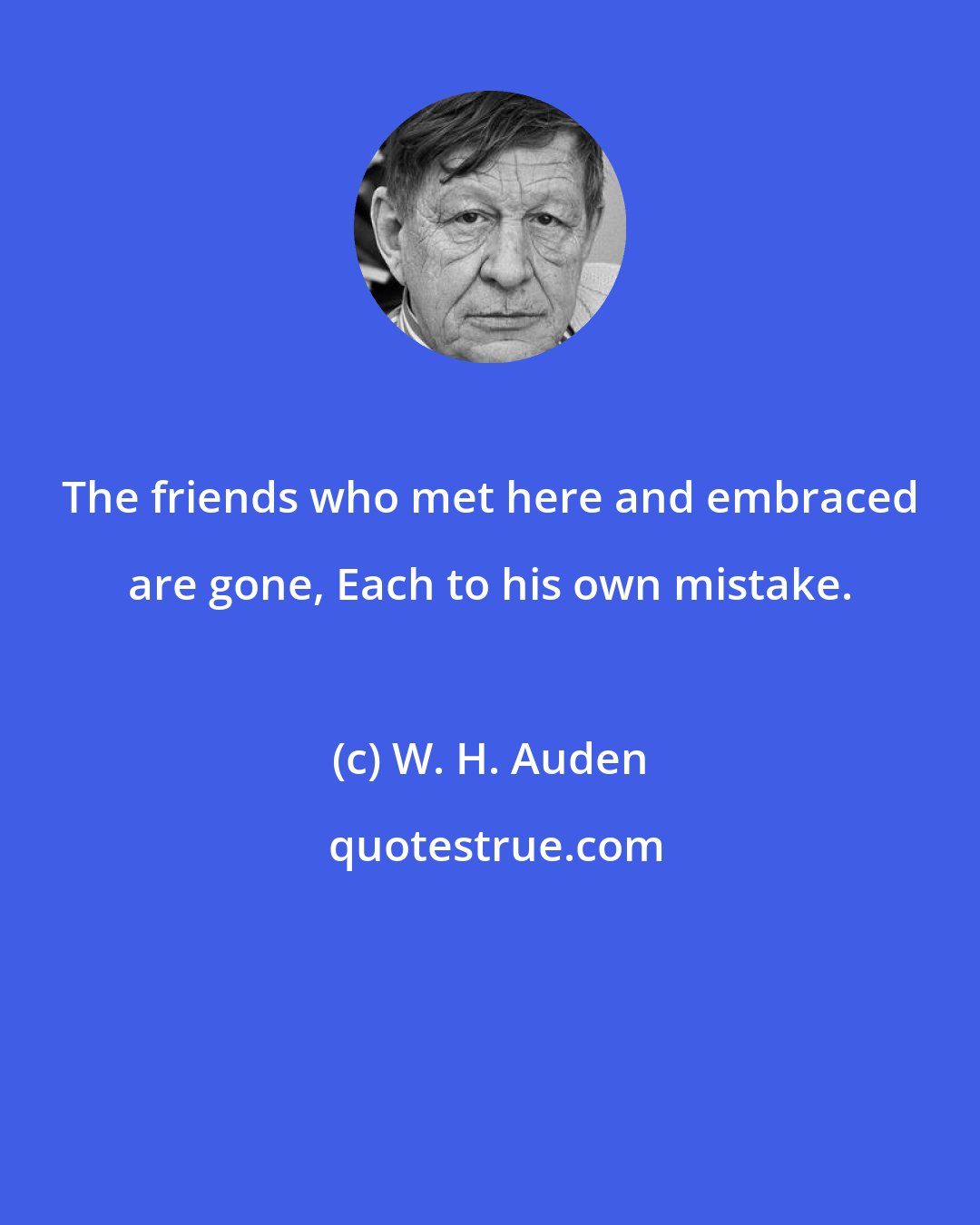 W. H. Auden: The friends who met here and embraced are gone, Each to his own mistake.