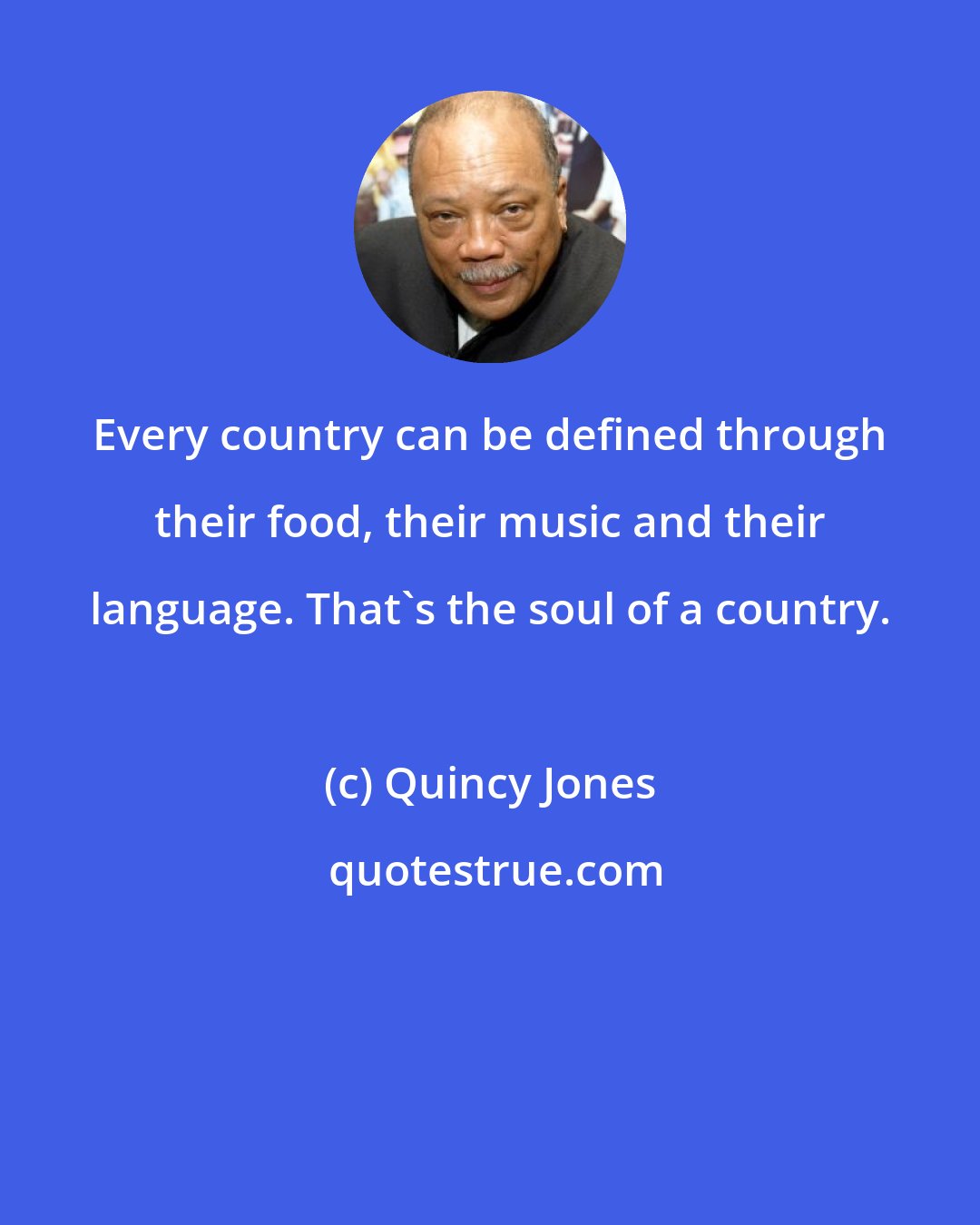 Quincy Jones: Every country can be defined through their food, their music and their language. That's the soul of a country.