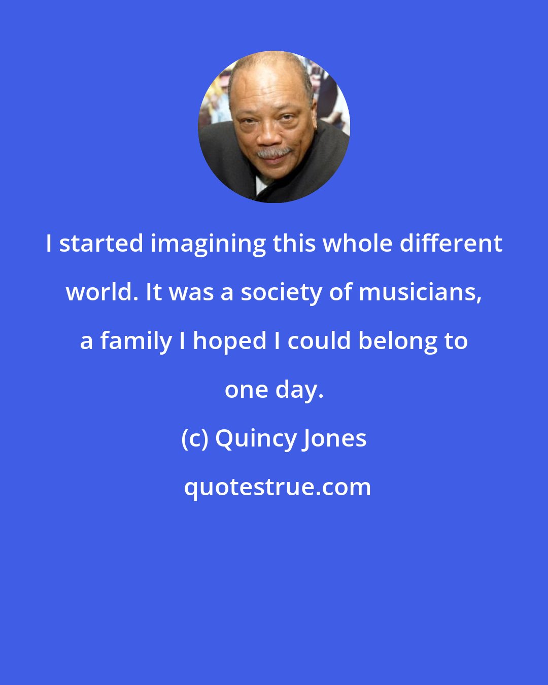 Quincy Jones: I started imagining this whole different world. It was a society of musicians, a family I hoped I could belong to one day.