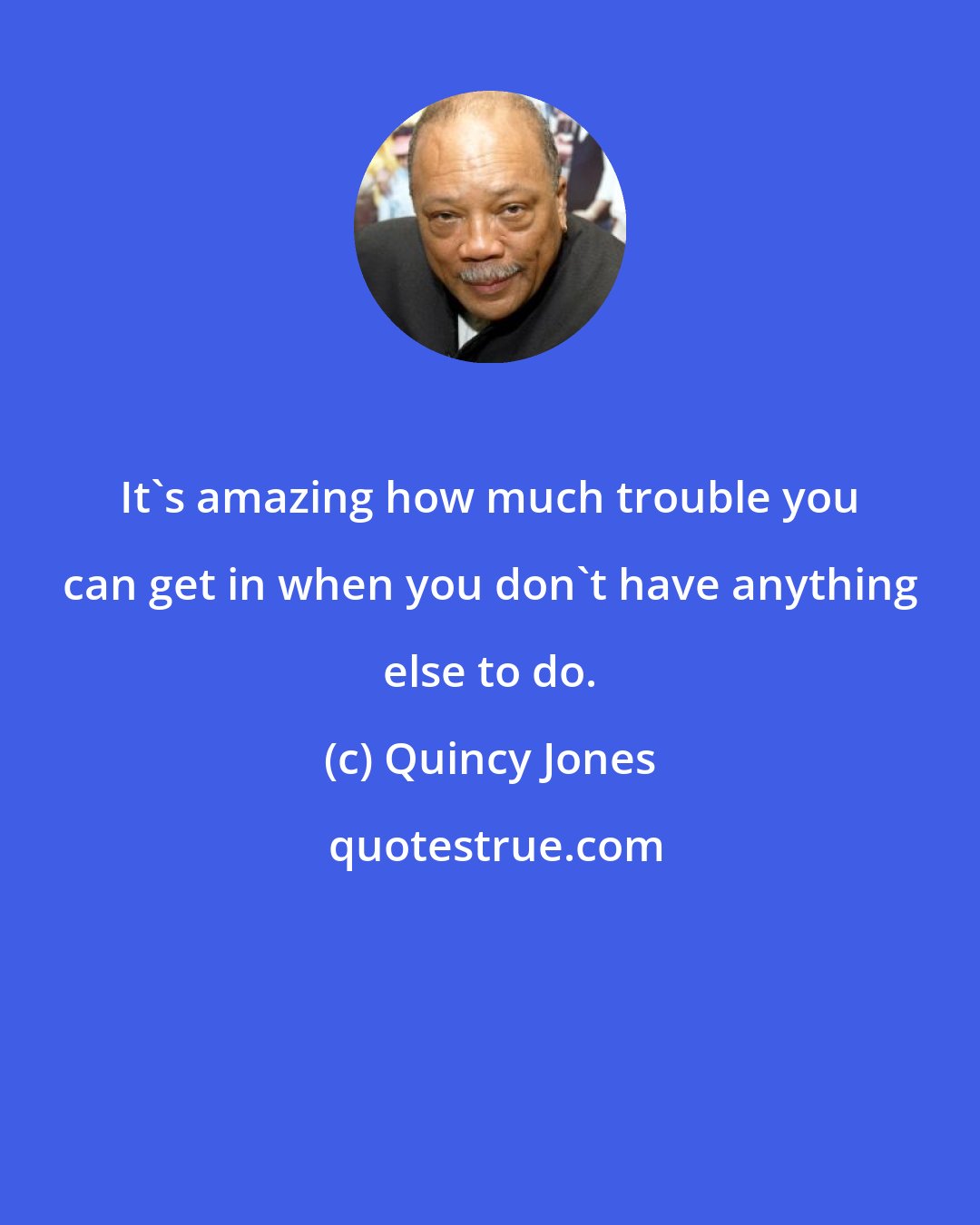 Quincy Jones: It's amazing how much trouble you can get in when you don't have anything else to do.
