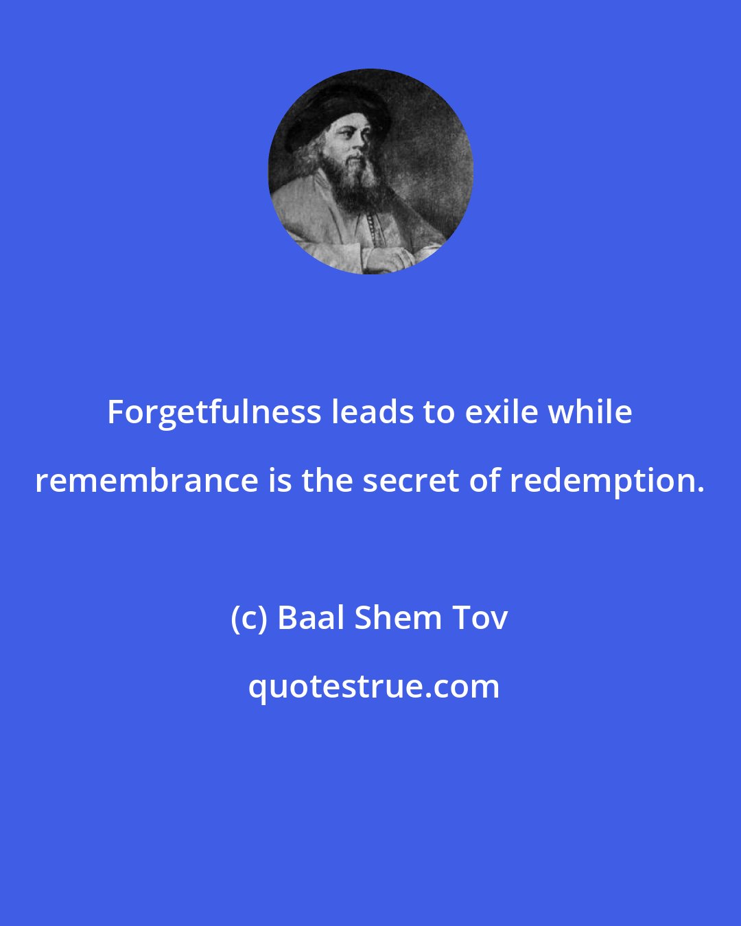 Baal Shem Tov: Forgetfulness leads to exile while remembrance is the secret of redemption.