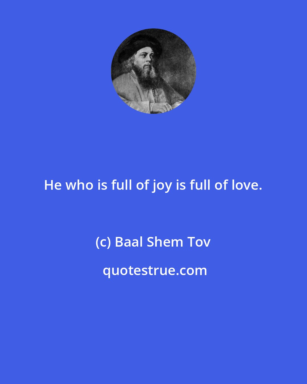 Baal Shem Tov: He who is full of joy is full of love.