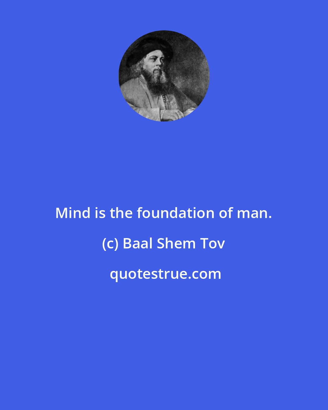 Baal Shem Tov: Mind is the foundation of man.