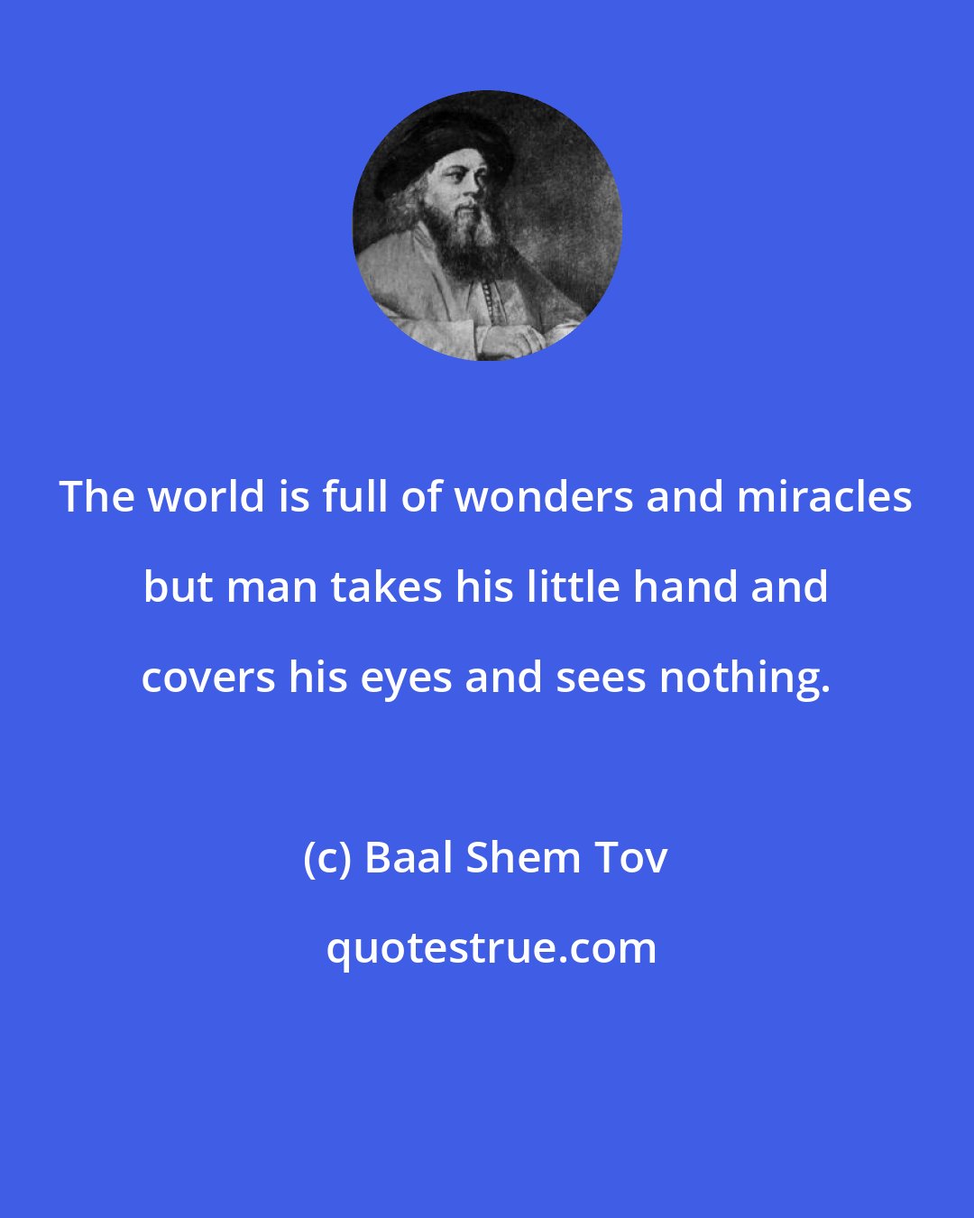 Baal Shem Tov: The world is full of wonders and miracles but man takes his little hand and covers his eyes and sees nothing.
