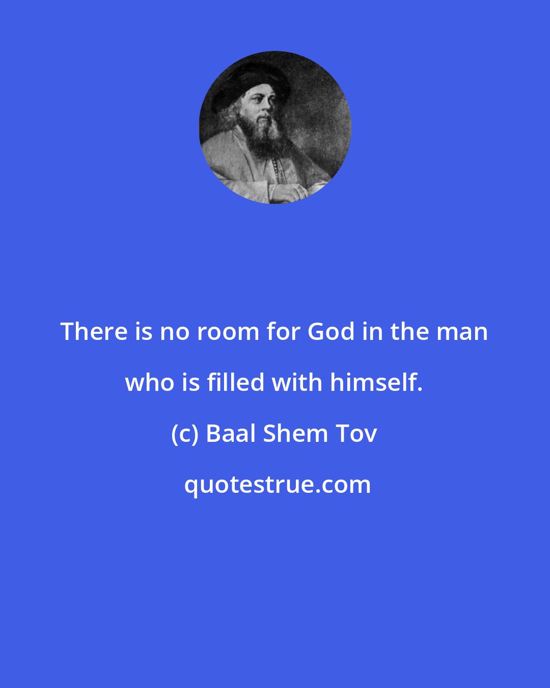 Baal Shem Tov: There is no room for God in the man who is filled with himself.