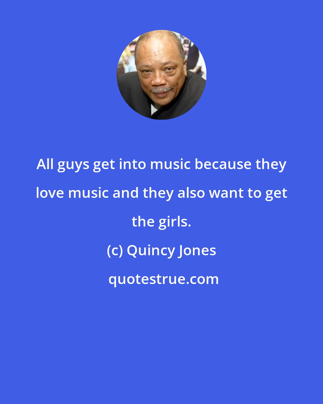 Quincy Jones: All guys get into music because they love music and they also want to get the girls.