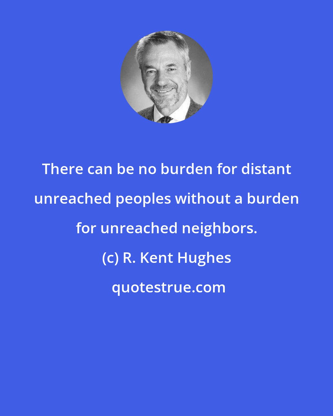 R. Kent Hughes: There can be no burden for distant unreached peoples without a burden for unreached neighbors.