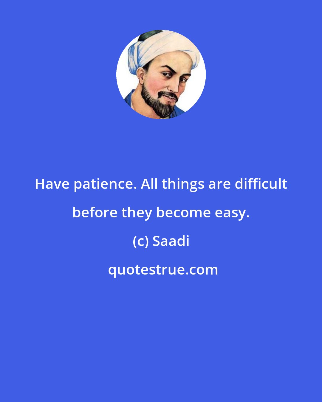 Saadi: Have patience. All things are difficult before they become easy.