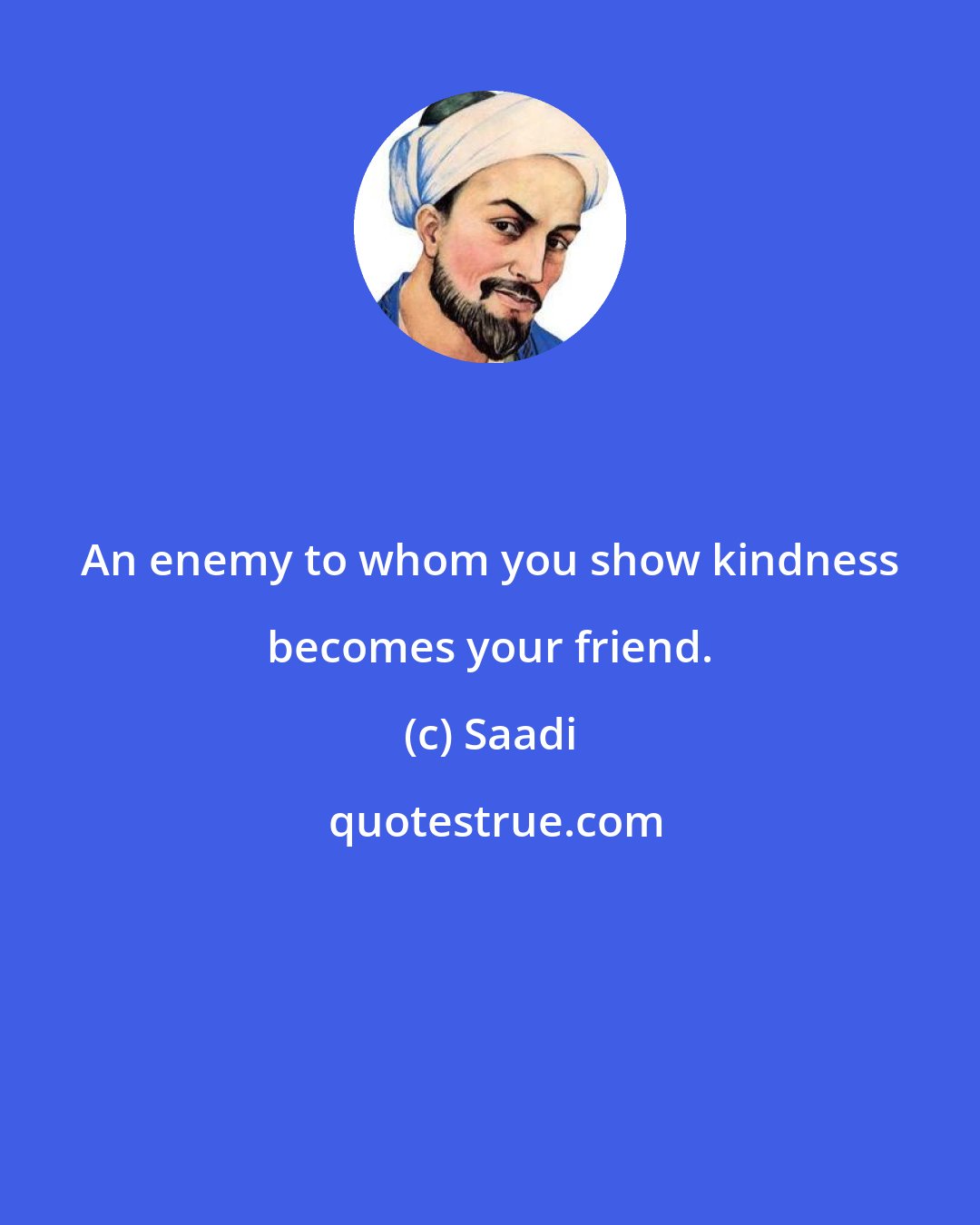 Saadi: An enemy to whom you show kindness becomes your friend.