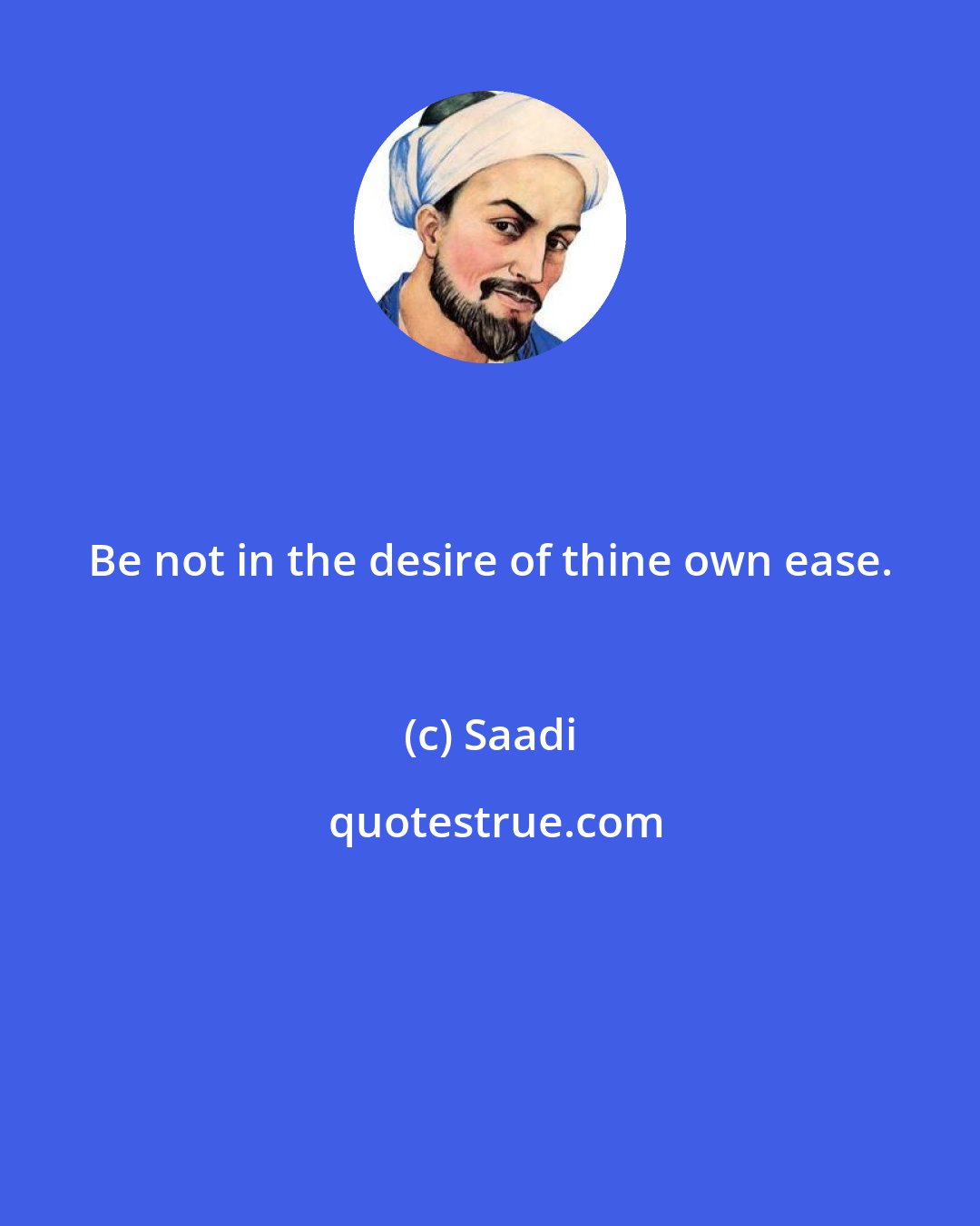 Saadi: Be not in the desire of thine own ease.