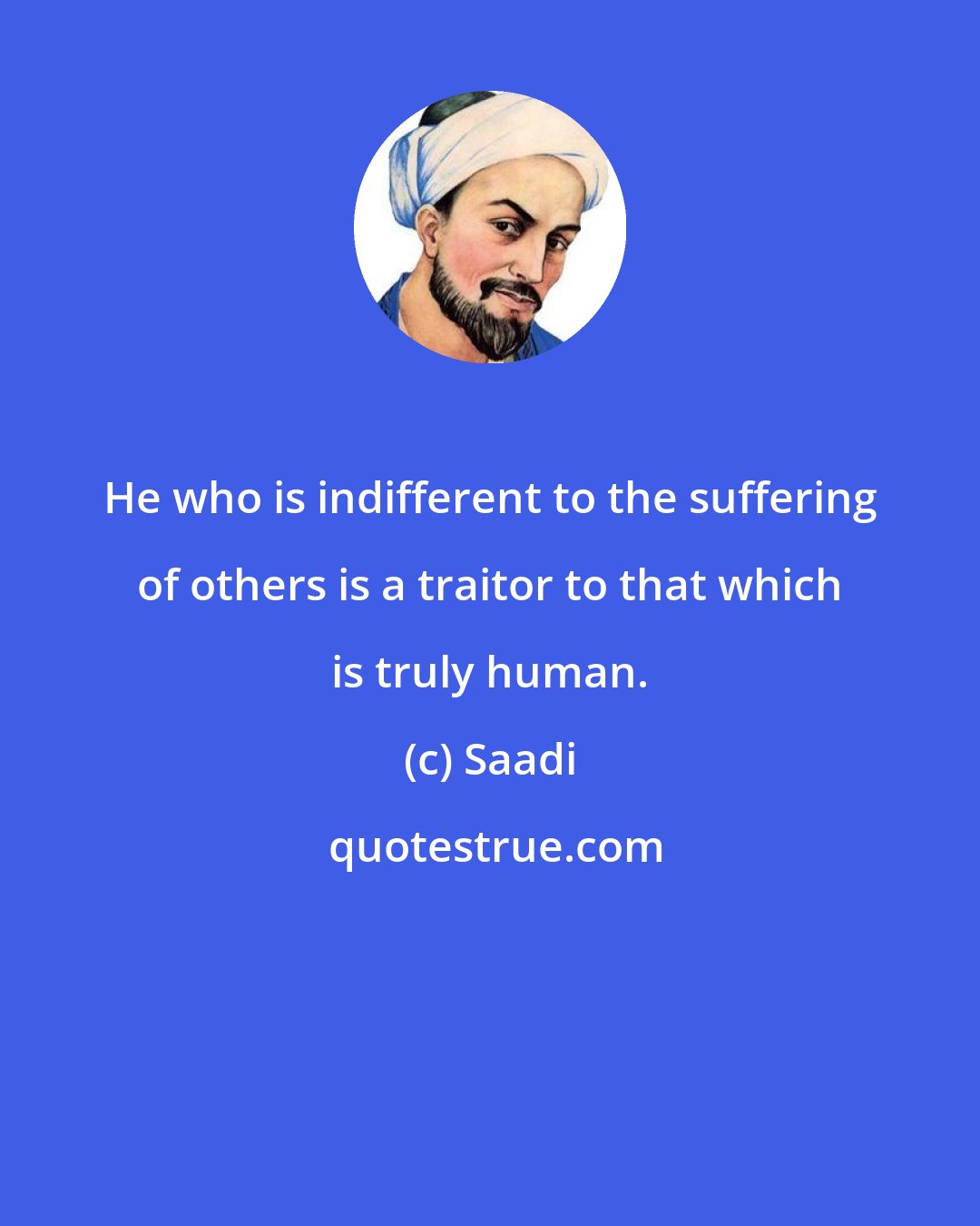 Saadi: He who is indifferent to the suffering of others is a traitor to that which is truly human.