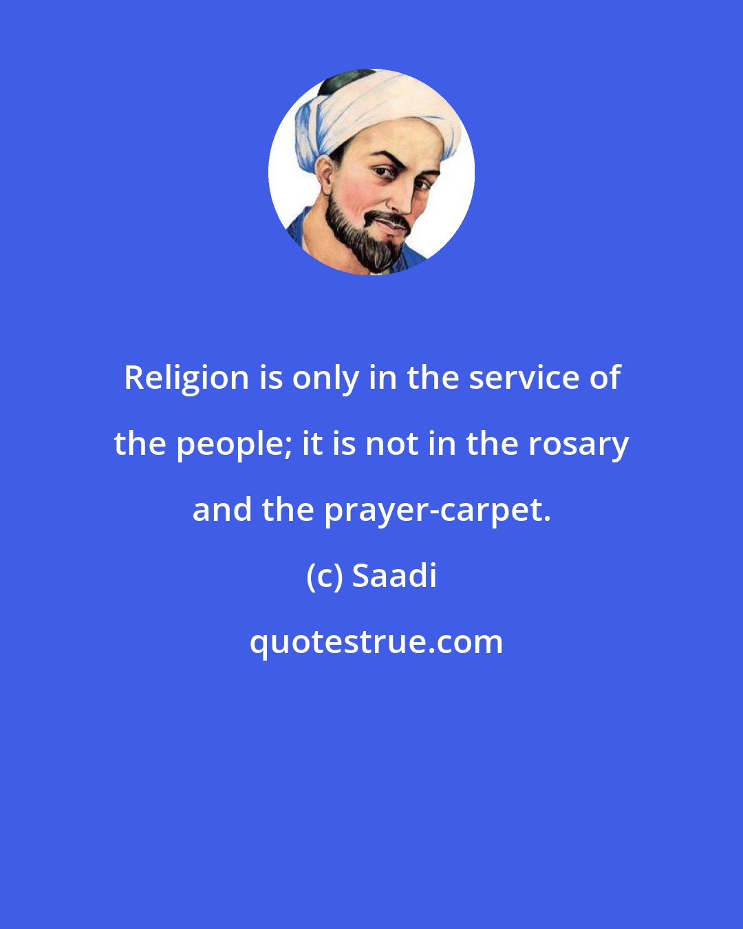Saadi: Religion is only in the service of the people; it is not in the rosary and the prayer-carpet.