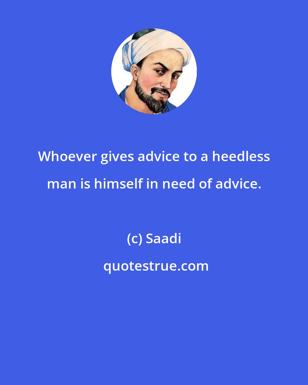 Saadi: Whoever gives advice to a heedless man is himself in need of advice.