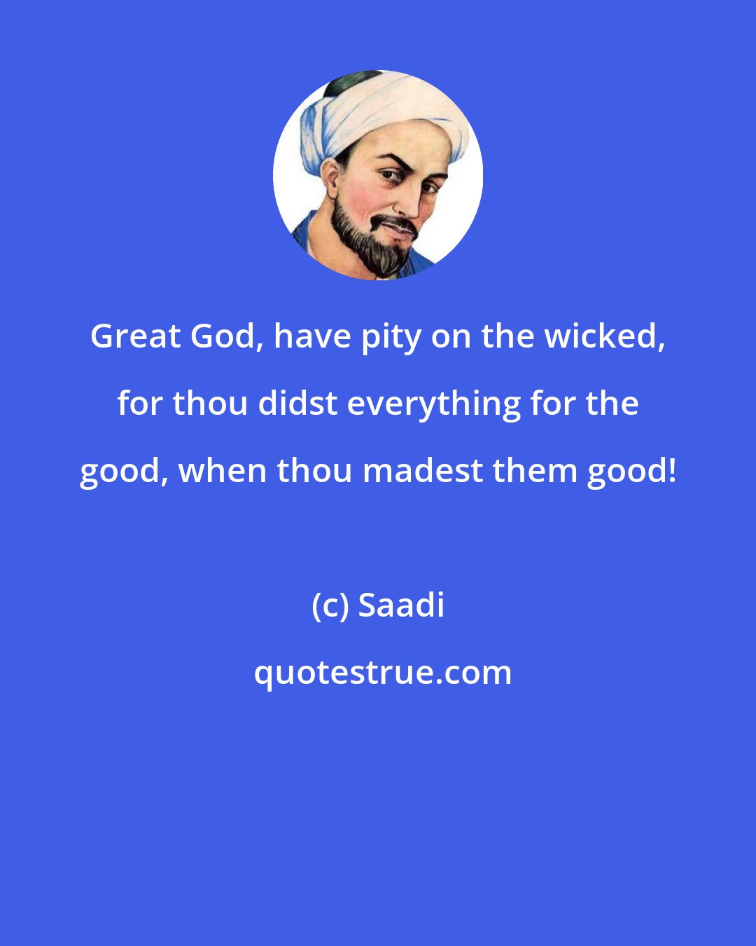 Saadi: Great God, have pity on the wicked, for thou didst everything for the good, when thou madest them good!