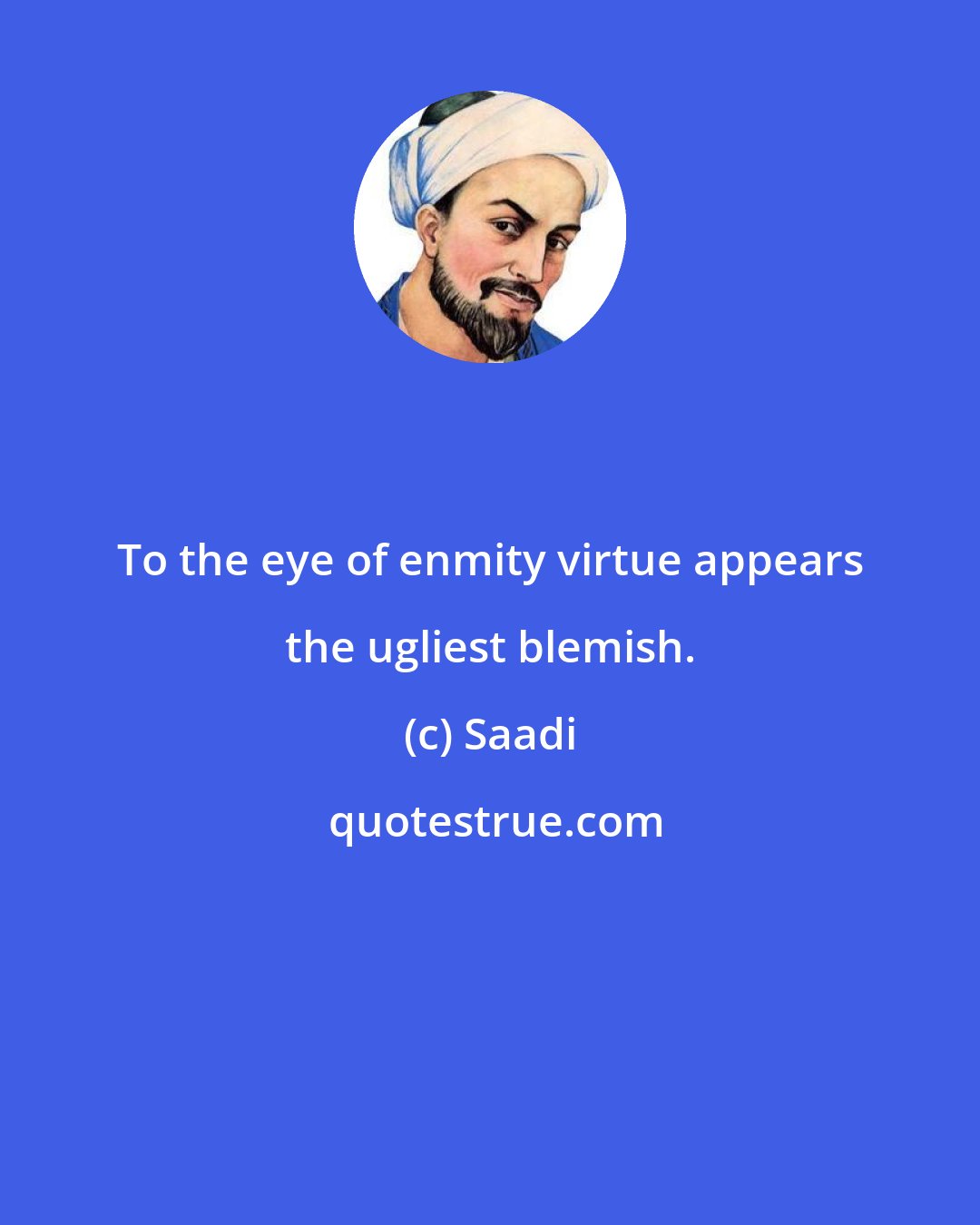Saadi: To the eye of enmity virtue appears the ugliest blemish.