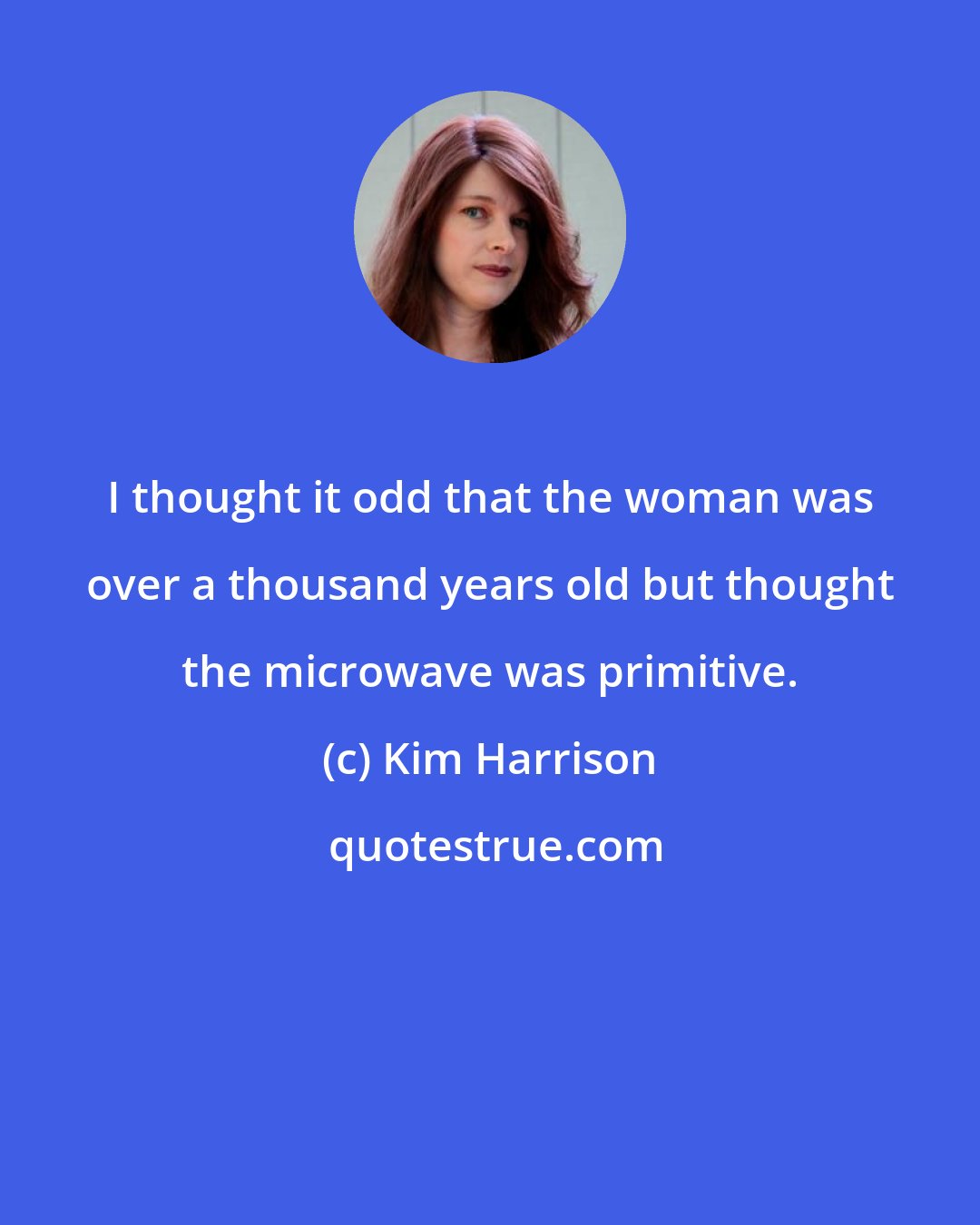 Kim Harrison: I thought it odd that the woman was over a thousand years old but thought the microwave was primitive.