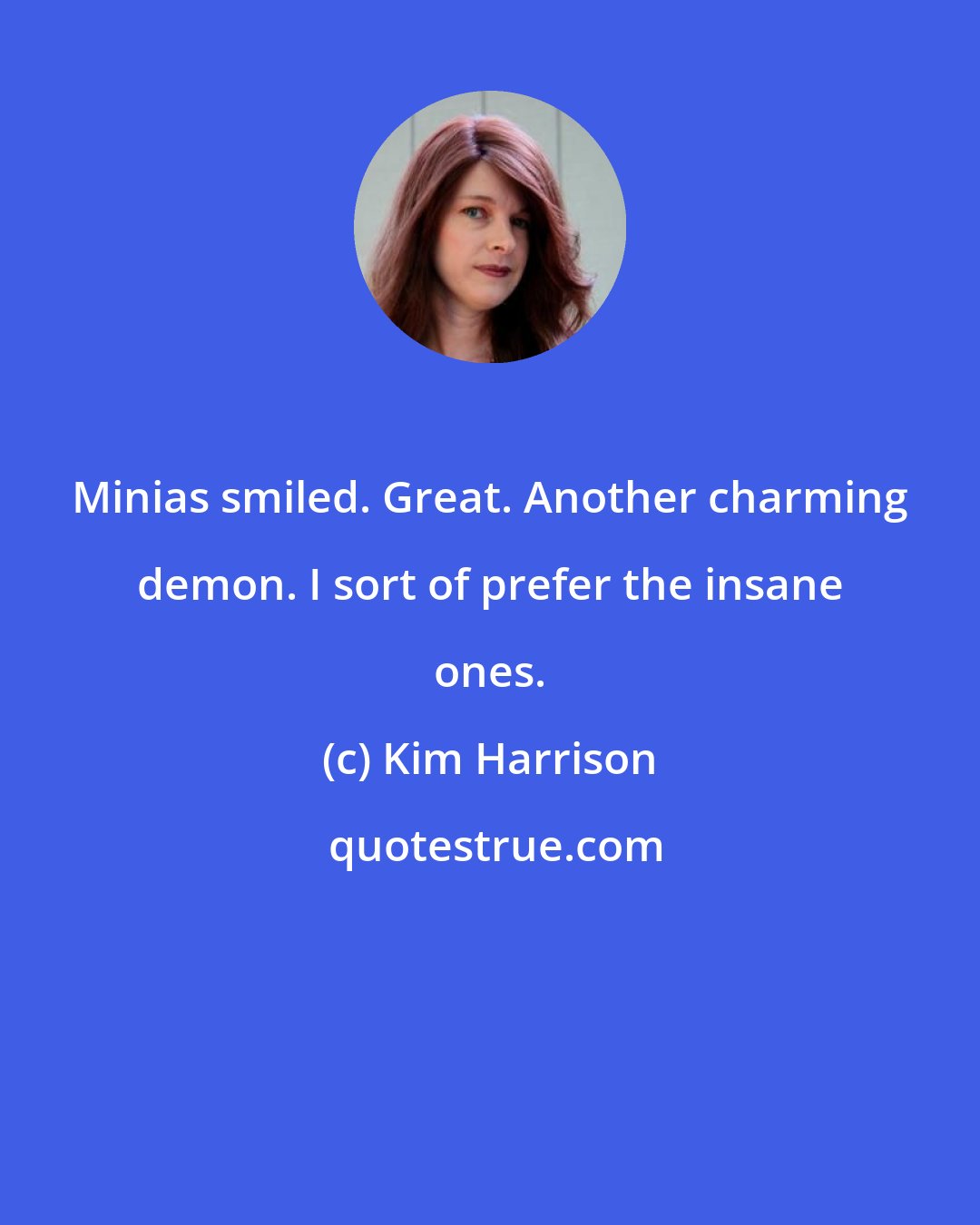 Kim Harrison: Minias smiled. Great. Another charming demon. I sort of prefer the insane ones.