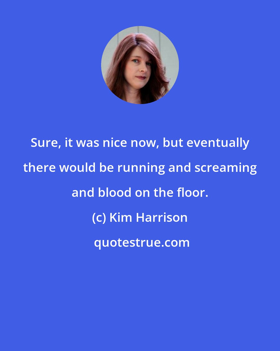 Kim Harrison: Sure, it was nice now, but eventually there would be running and screaming and blood on the floor.