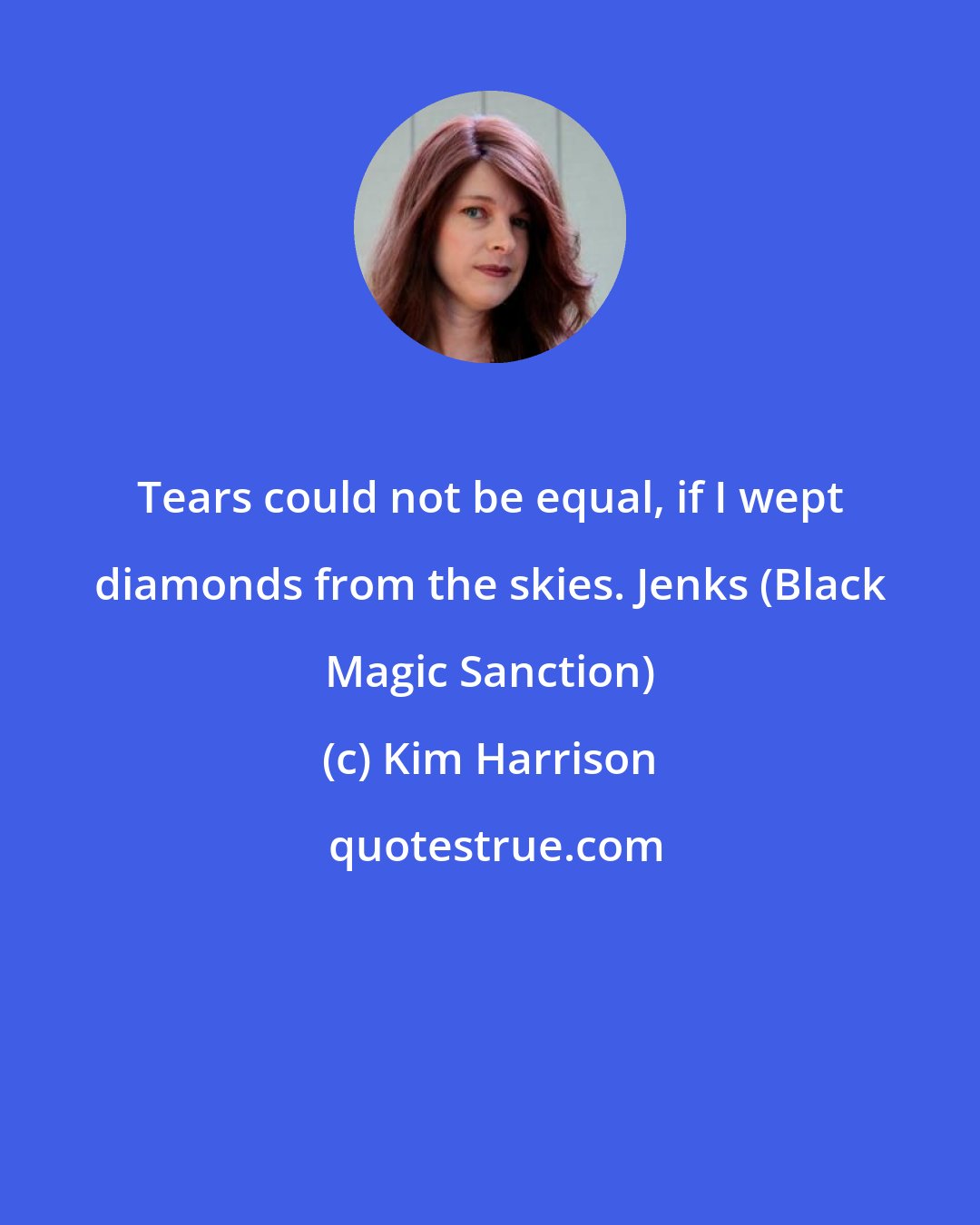 Kim Harrison: Tears could not be equal, if I wept diamonds from the skies. Jenks (Black Magic Sanction)