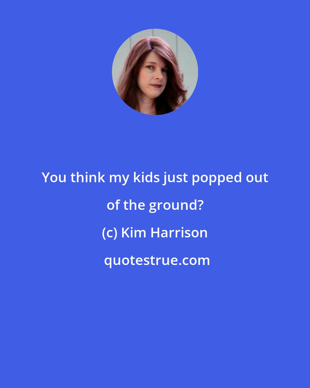 Kim Harrison: You think my kids just popped out of the ground?