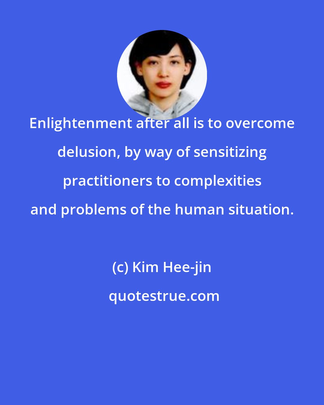 Kim Hee-jin: Enlightenment after all is to overcome delusion, by way of sensitizing practitioners to complexities and problems of the human situation.