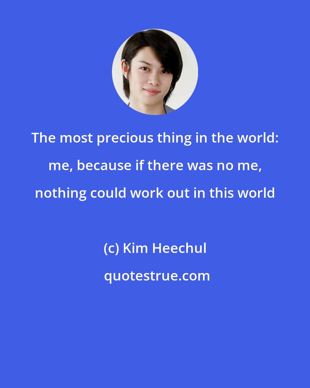 Kim Heechul: The most precious thing in the world: me, because if there was no me, nothing could work out in this world