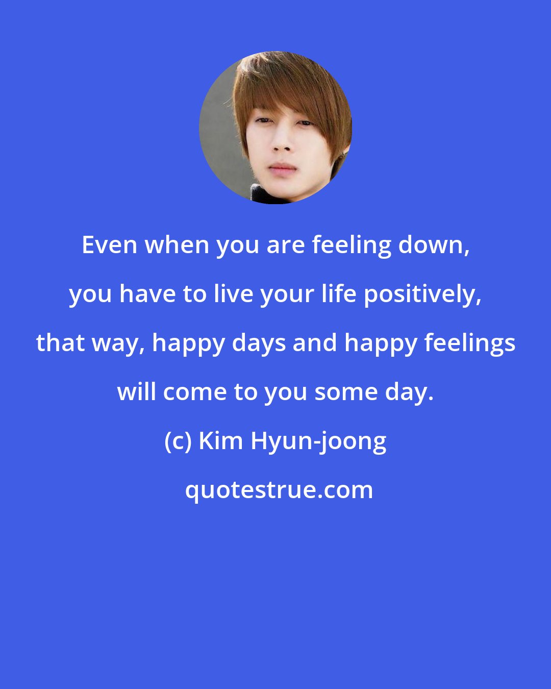 Kim Hyun-joong: Even when you are feeling down, you have to live your life positively, that way, happy days and happy feelings will come to you some day.