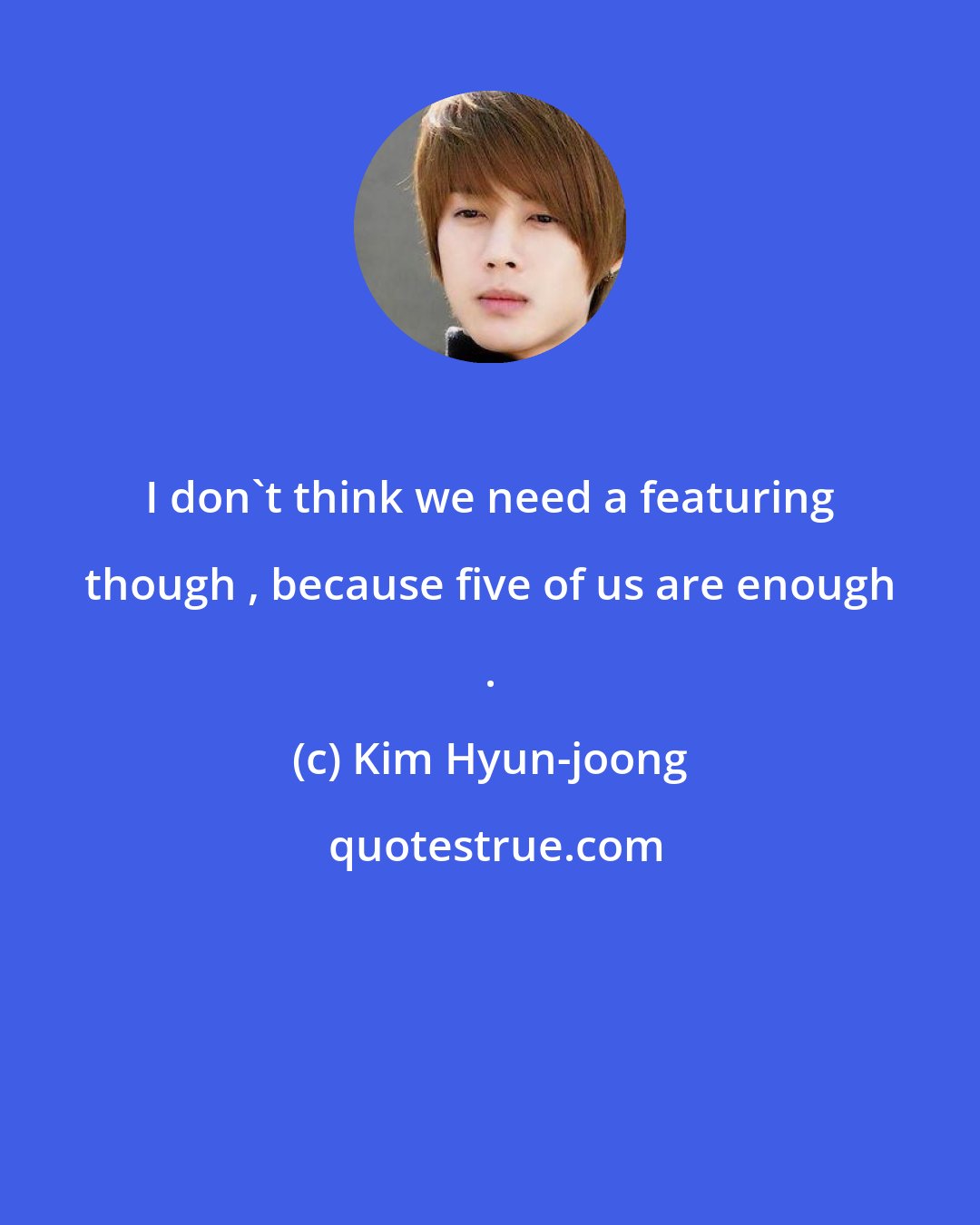 Kim Hyun-joong: I don't think we need a featuring though , because five of us are enough .