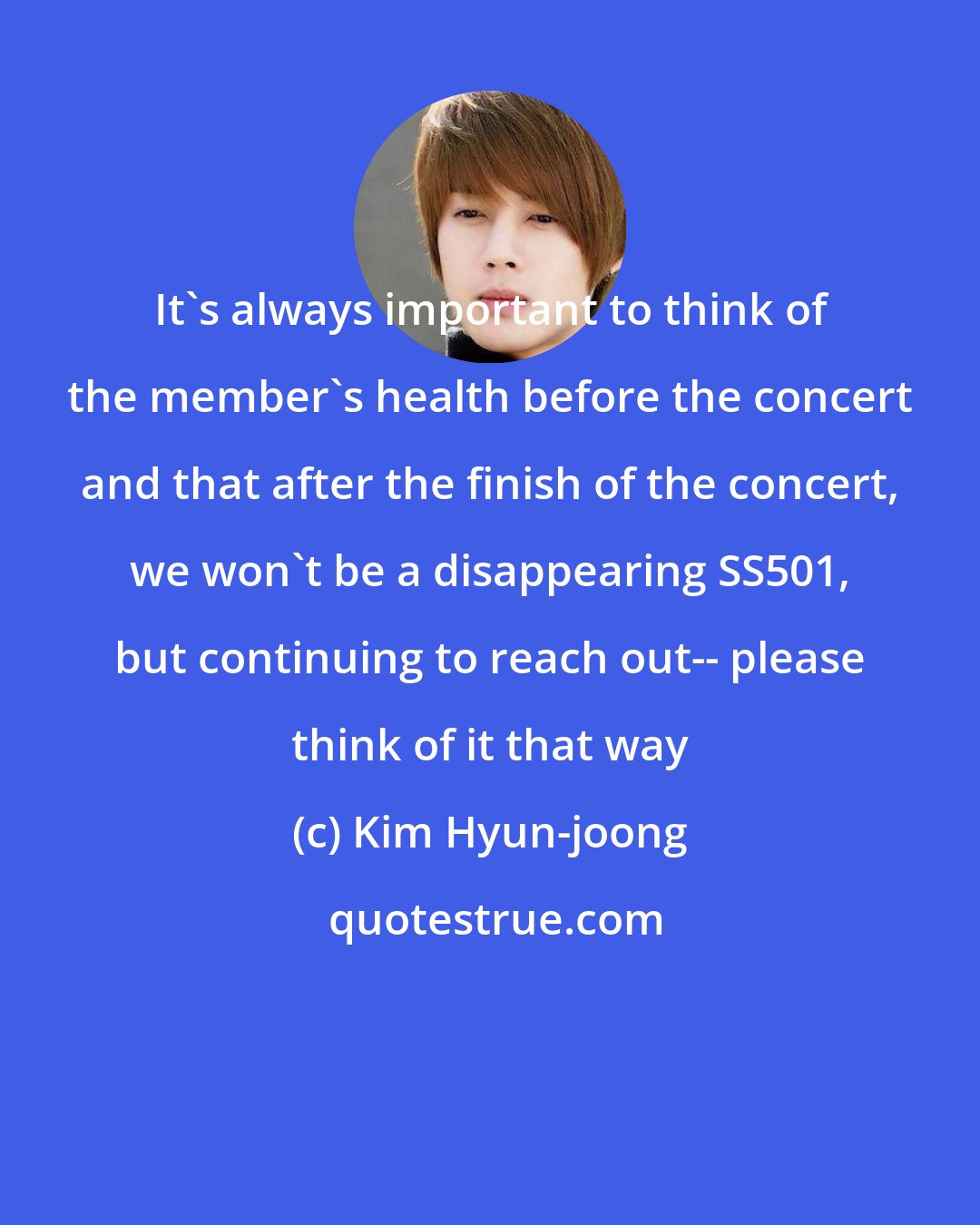 Kim Hyun-joong: It's always important to think of the member's health before the concert and that after the finish of the concert, we won't be a disappearing SS501, but continuing to reach out-- please think of it that way