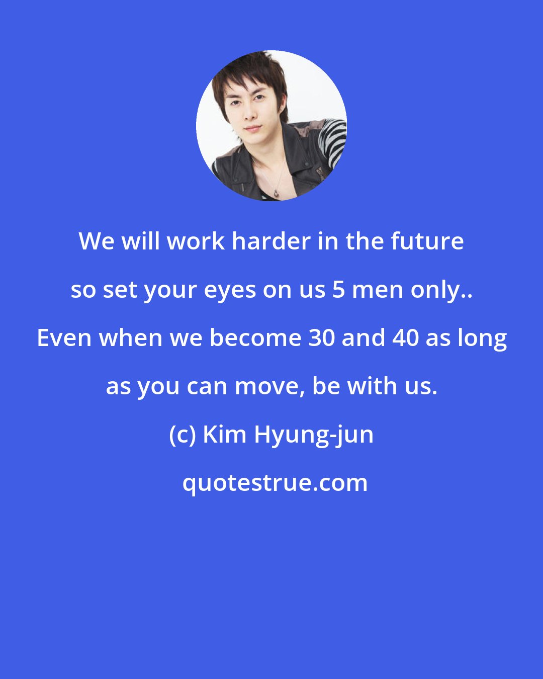 Kim Hyung-jun: We will work harder in the future so set your eyes on us 5 men only.. Even when we become 30 and 40 as long as you can move, be with us.