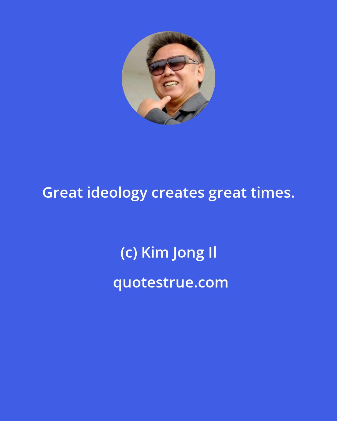 Kim Jong Il: Great ideology creates great times.