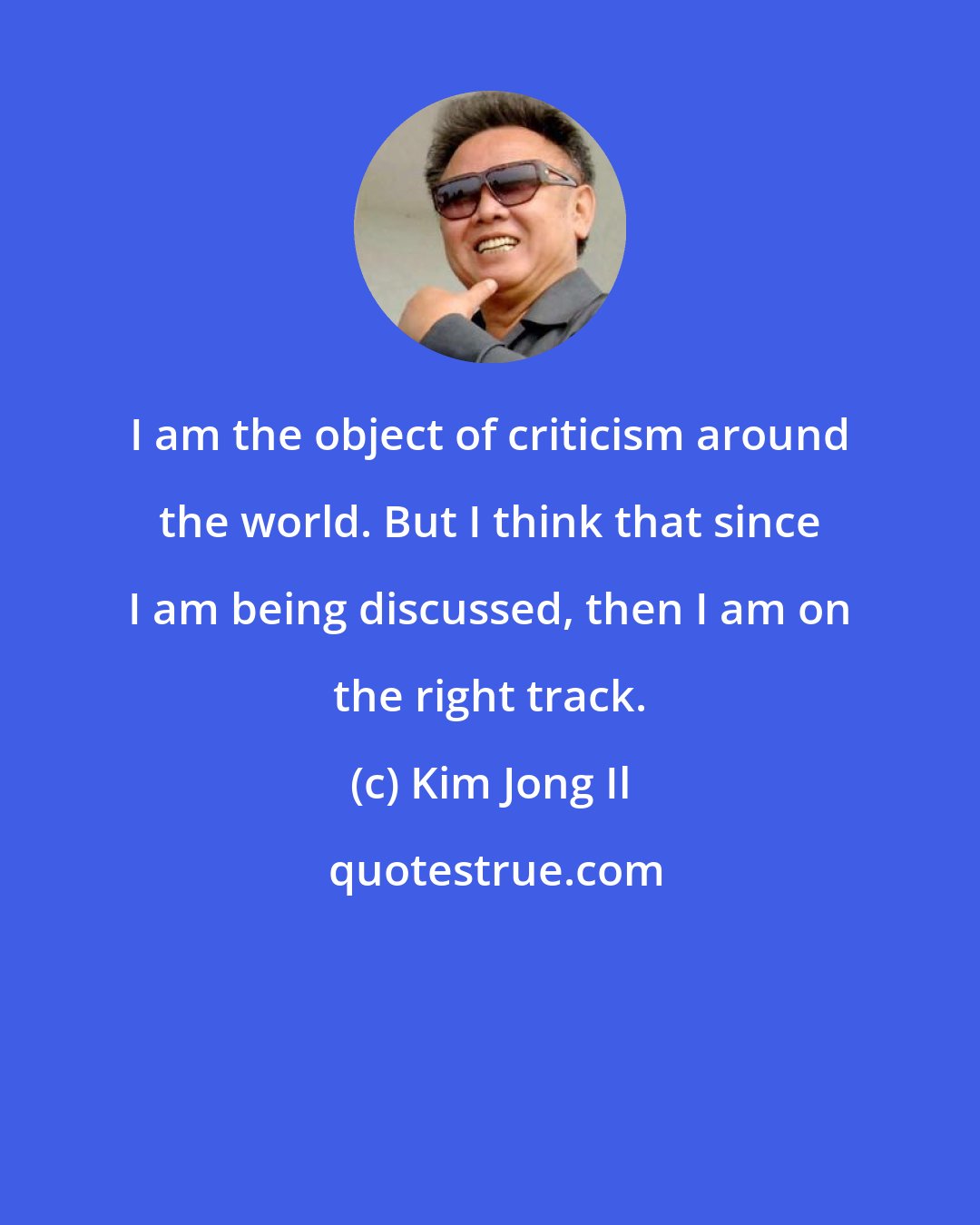 Kim Jong Il: I am the object of criticism around the world. But I think that since I am being discussed, then I am on the right track.