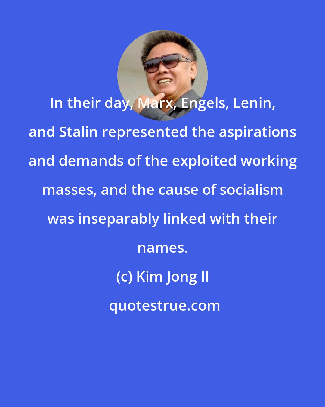 Kim Jong Il: In their day, Marx, Engels, Lenin, and Stalin represented the aspirations and demands of the exploited working masses, and the cause of socialism was inseparably linked with their names.