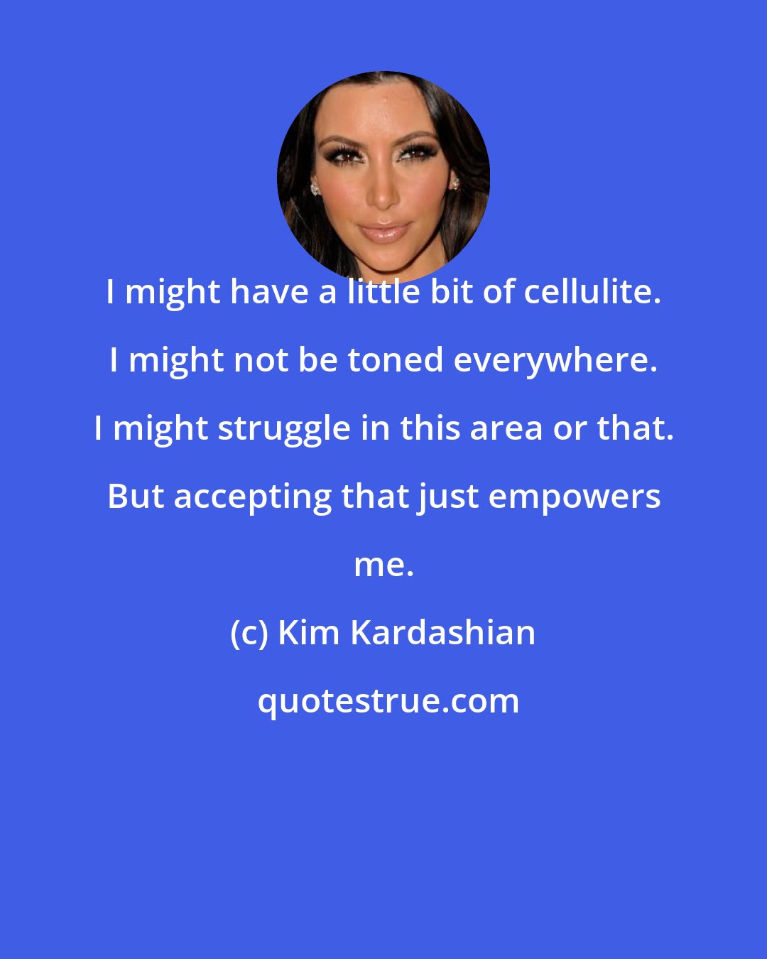 Kim Kardashian: I might have a little bit of cellulite. I might not be toned everywhere. I might struggle in this area or that. But accepting that just empowers me.