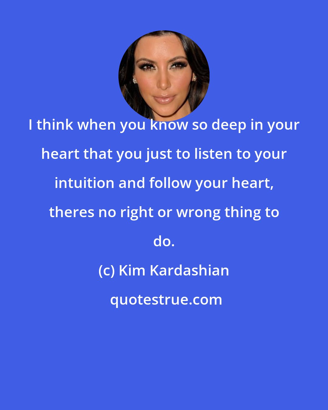 Kim Kardashian: I think when you know so deep in your heart that you just to listen to your intuition and follow your heart, theres no right or wrong thing to do.