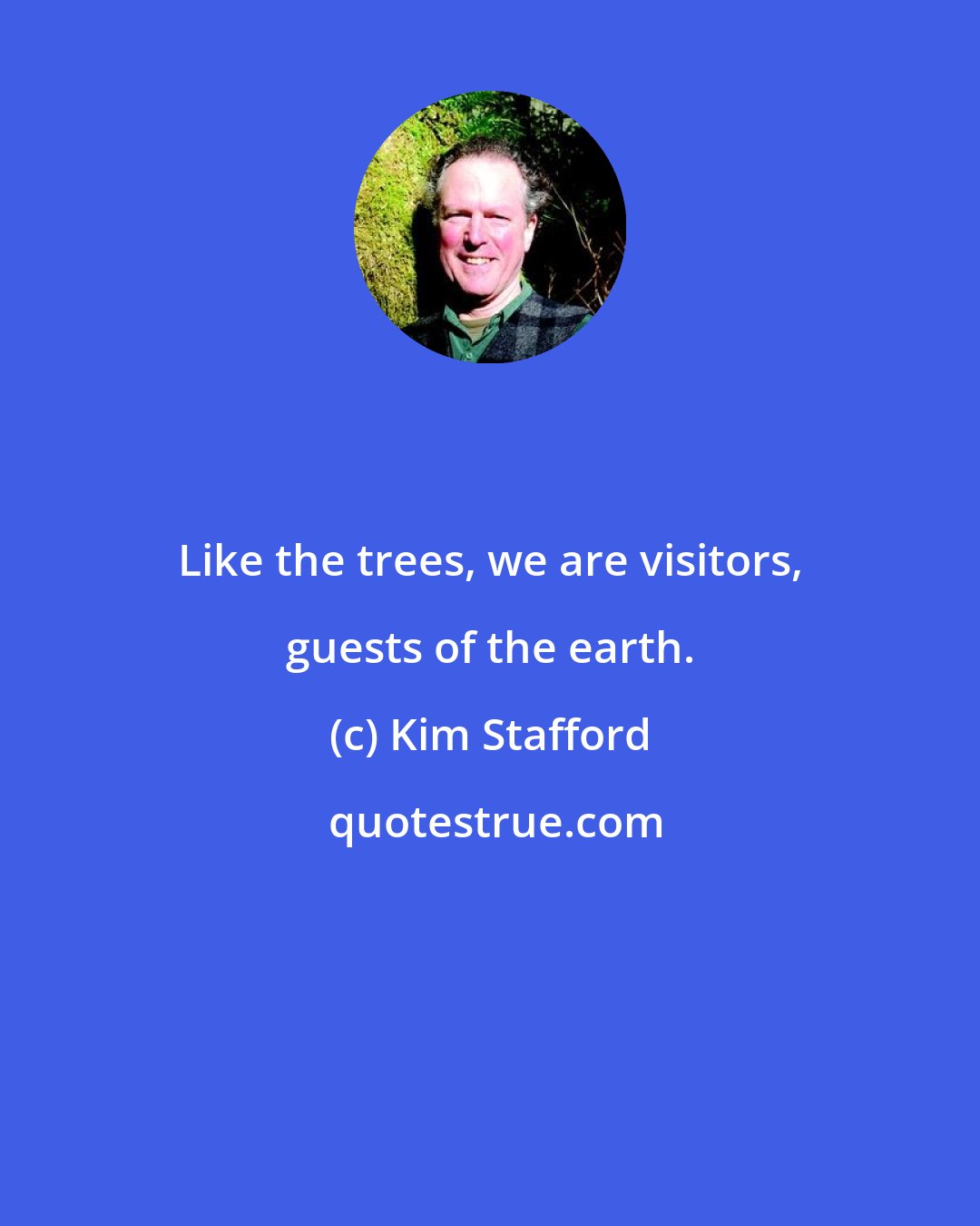 Kim Stafford: Like the trees, we are visitors, guests of the earth.