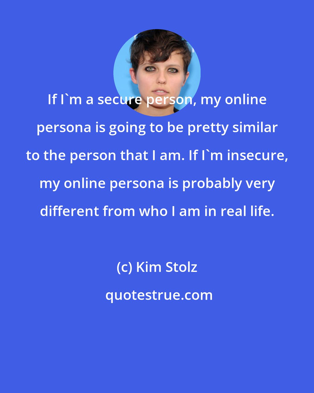 Kim Stolz: If I'm a secure person, my online persona is going to be pretty similar to the person that I am. If I'm insecure, my online persona is probably very different from who I am in real life.
