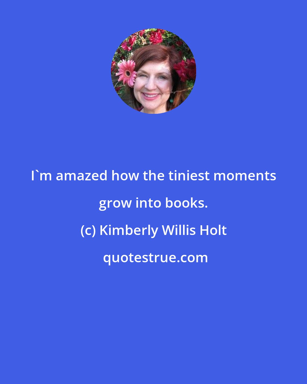 Kimberly Willis Holt: I'm amazed how the tiniest moments grow into books.