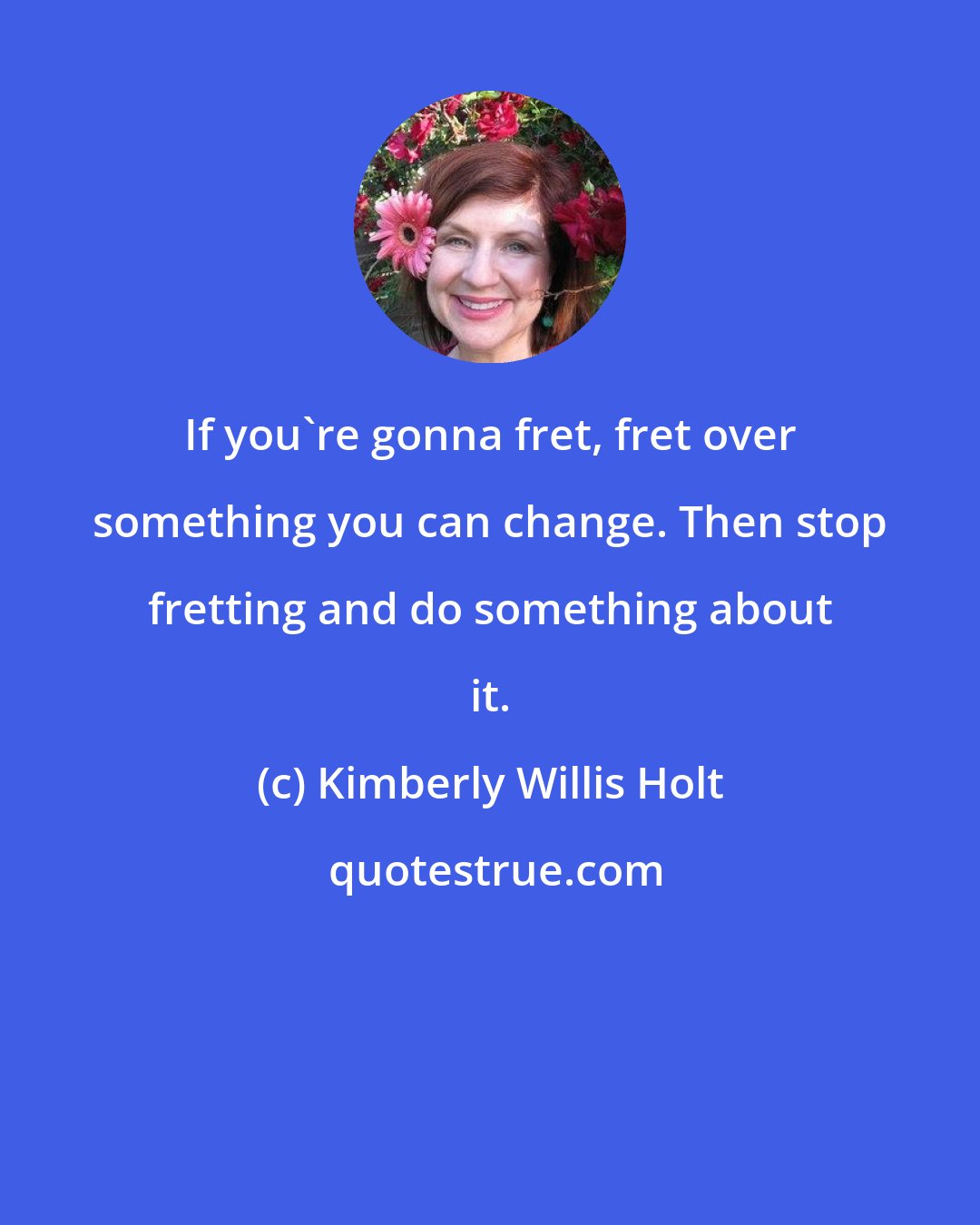 Kimberly Willis Holt: If you're gonna fret, fret over something you can change. Then stop fretting and do something about it.