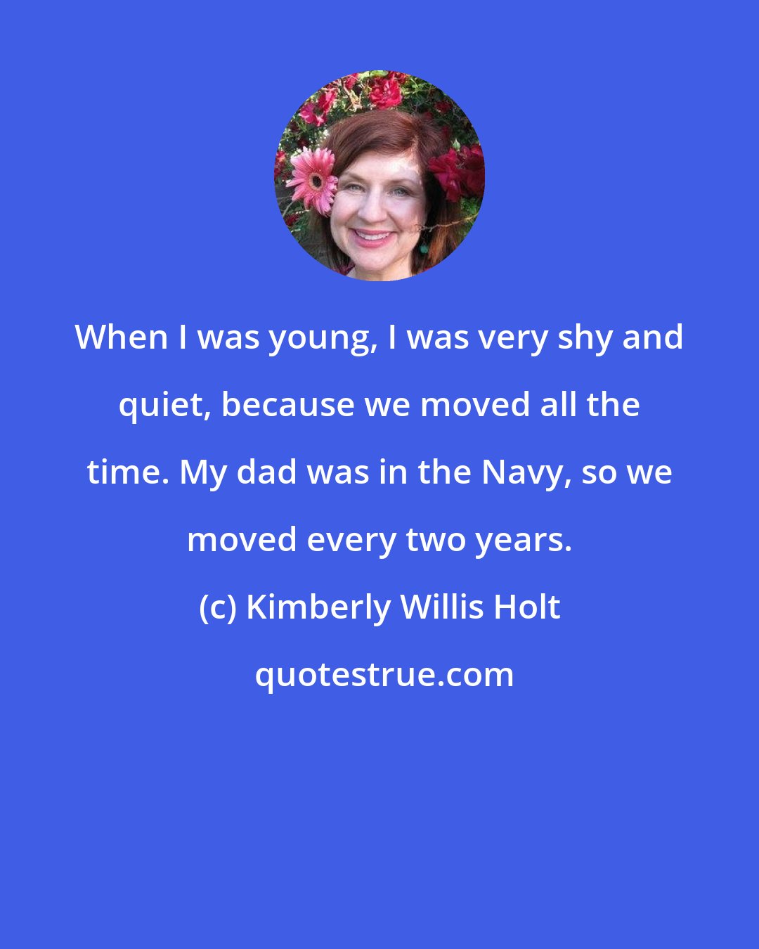 Kimberly Willis Holt: When I was young, I was very shy and quiet, because we moved all the time. My dad was in the Navy, so we moved every two years.