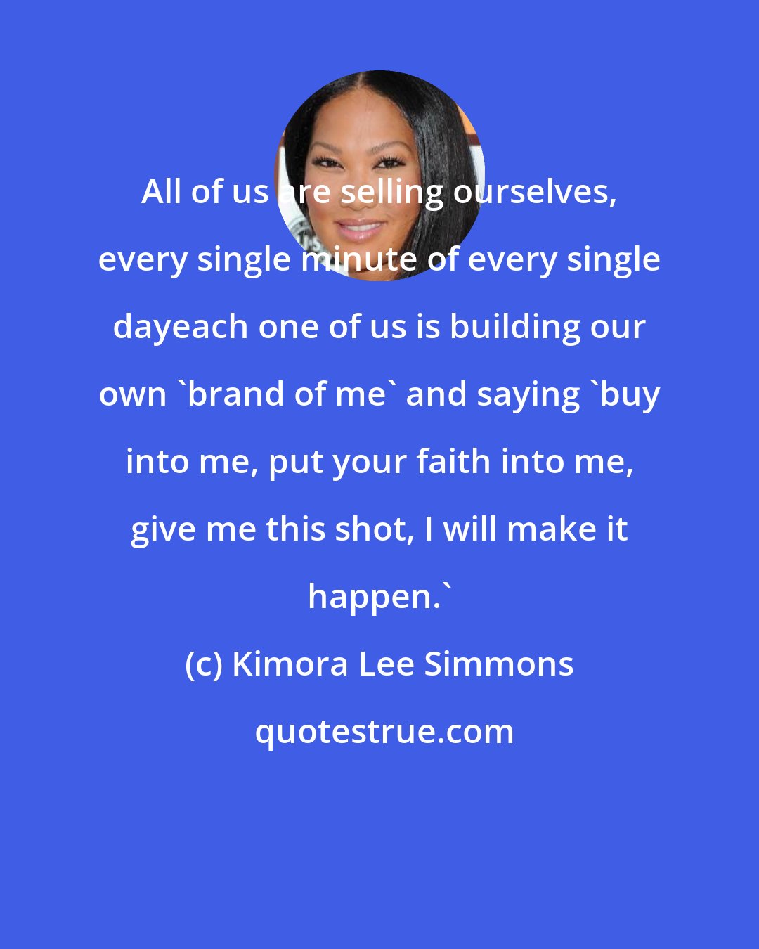 Kimora Lee Simmons: All of us are selling ourselves, every single minute of every single dayeach one of us is building our own 'brand of me' and saying 'buy into me, put your faith into me, give me this shot, I will make it happen.'