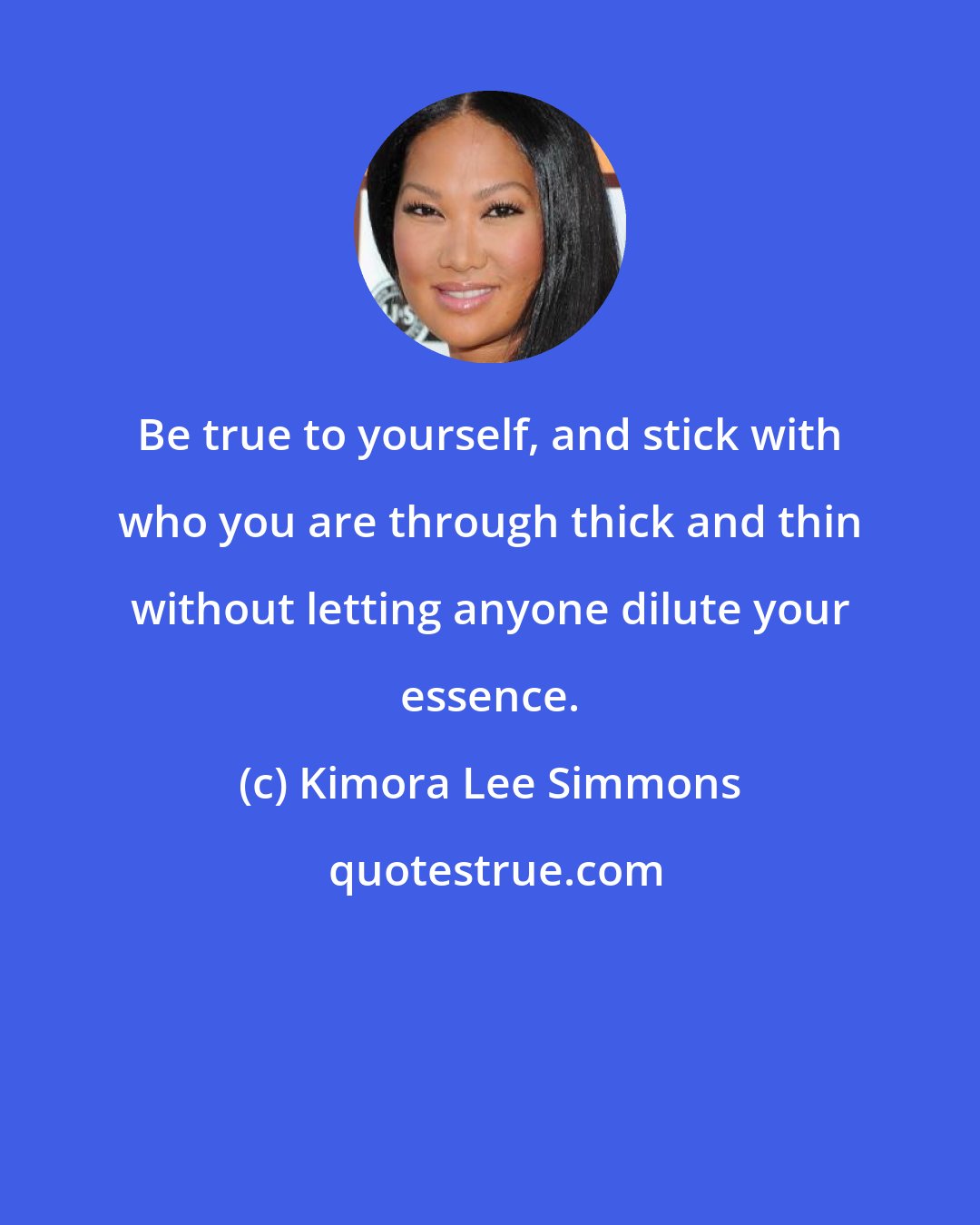 Kimora Lee Simmons: Be true to yourself, and stick with who you are through thick and thin without letting anyone dilute your essence.