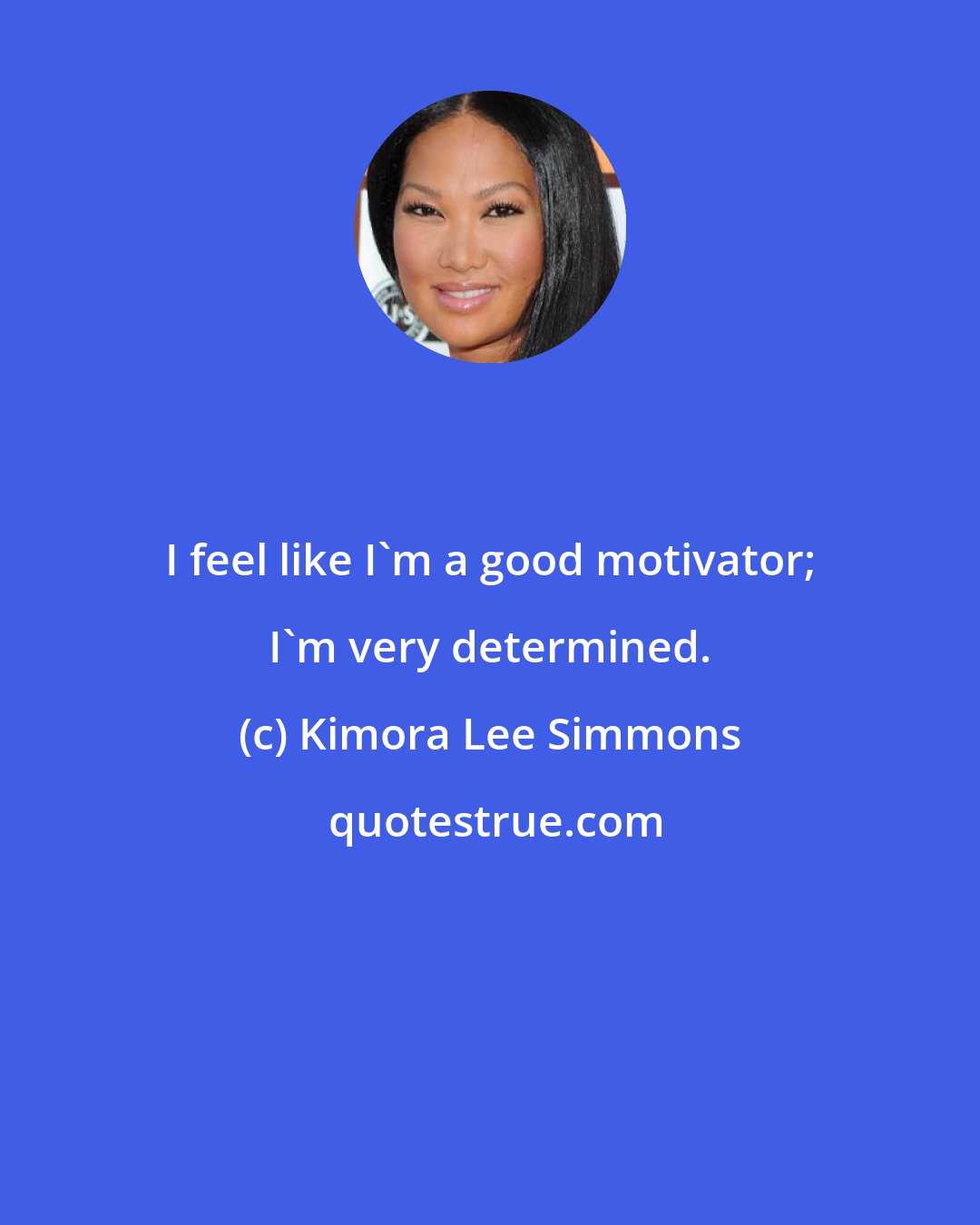 Kimora Lee Simmons: I feel like I'm a good motivator; I'm very determined.