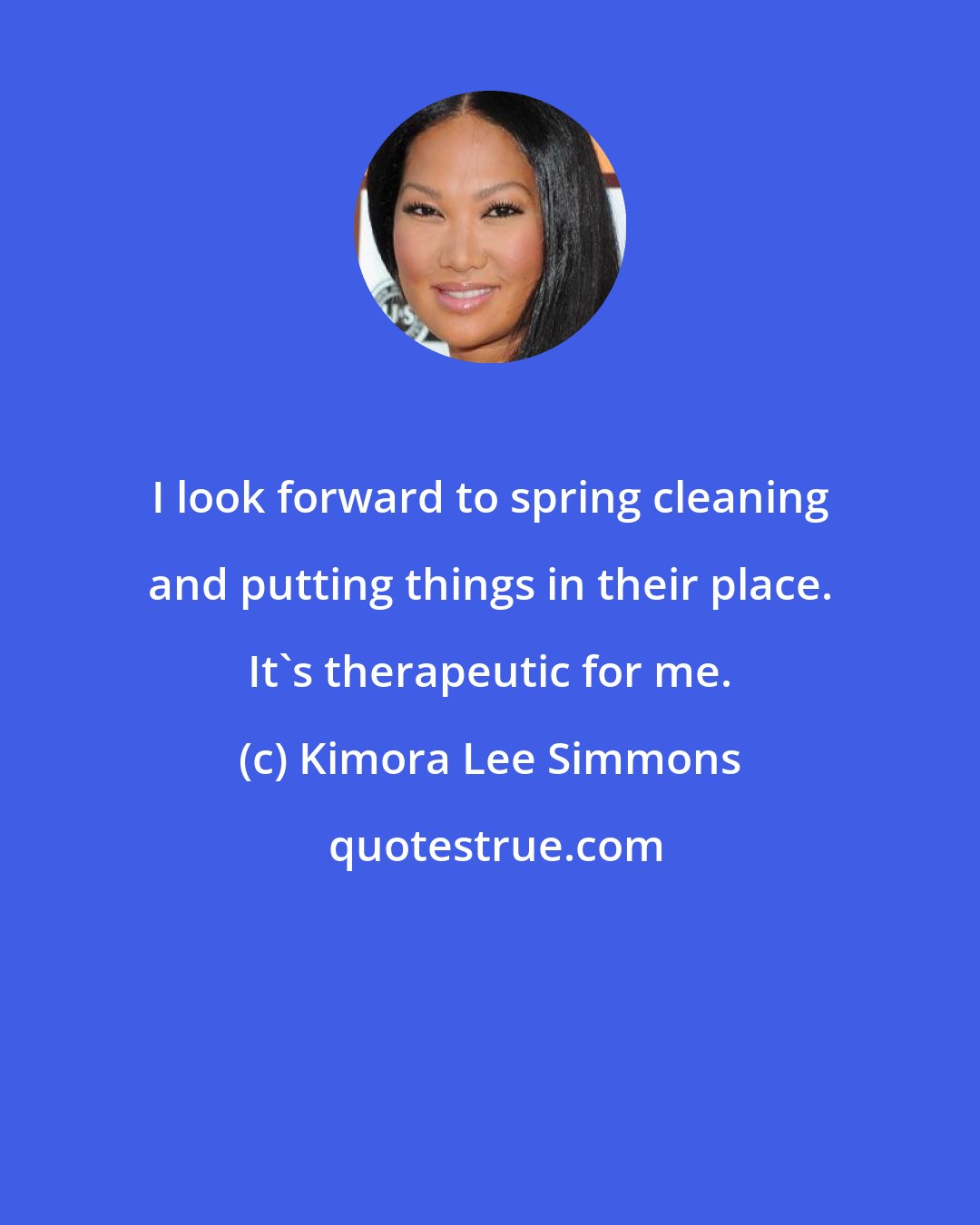 Kimora Lee Simmons: I look forward to spring cleaning and putting things in their place. It's therapeutic for me.