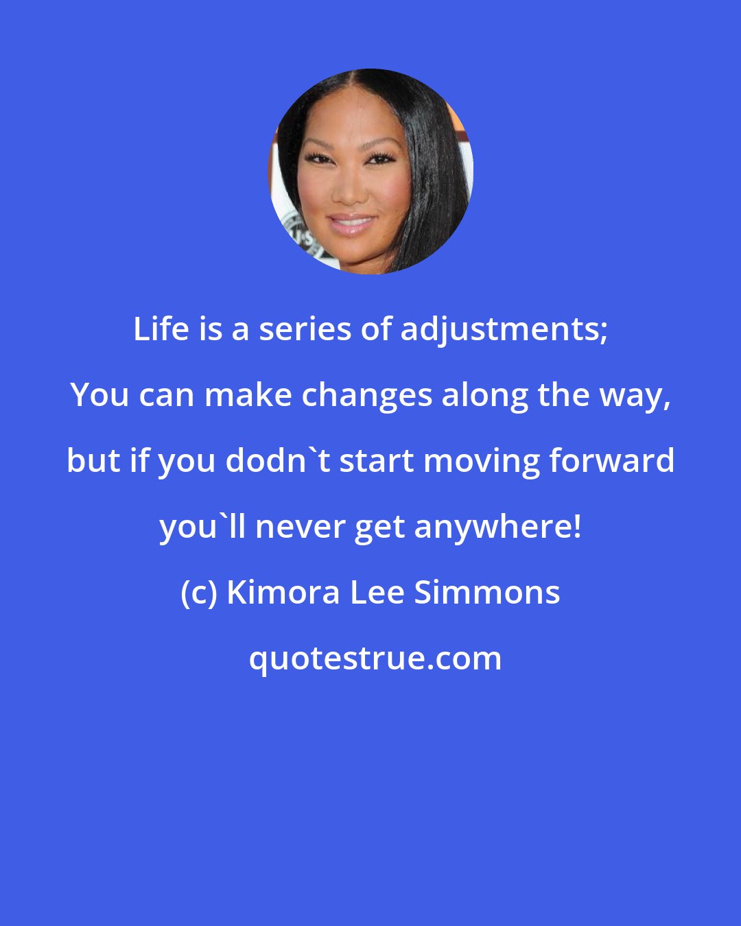 Kimora Lee Simmons: Life is a series of adjustments; You can make changes along the way, but if you dodn't start moving forward you'll never get anywhere!