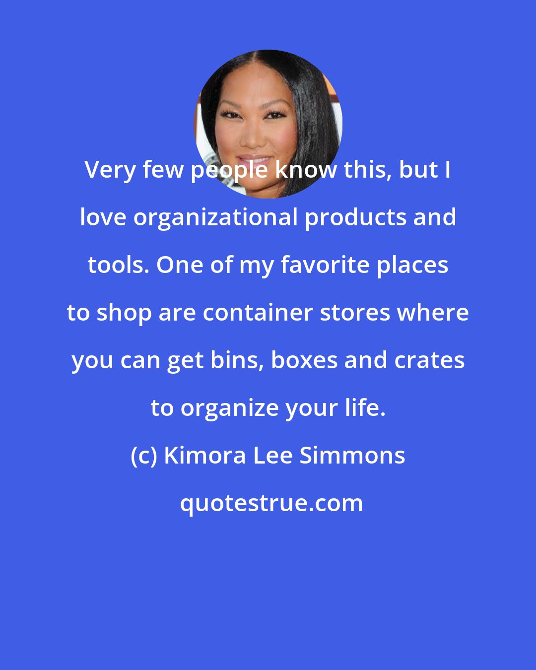 Kimora Lee Simmons: Very few people know this, but I love organizational products and tools. One of my favorite places to shop are container stores where you can get bins, boxes and crates to organize your life.