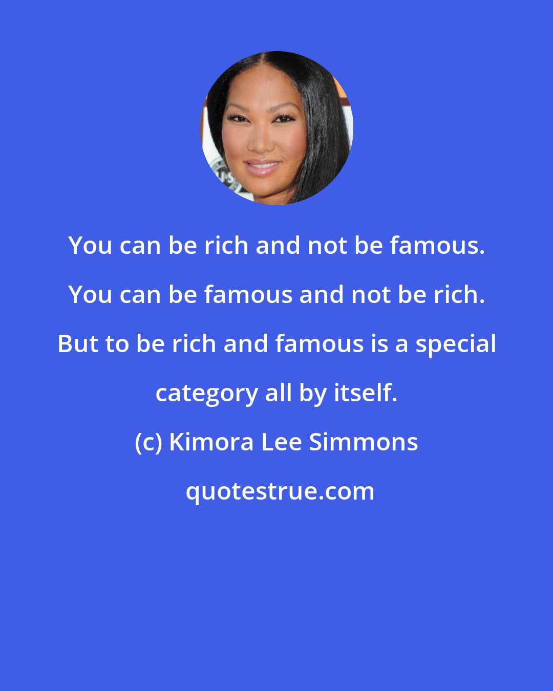 Kimora Lee Simmons: You can be rich and not be famous. You can be famous and not be rich. But to be rich and famous is a special category all by itself.