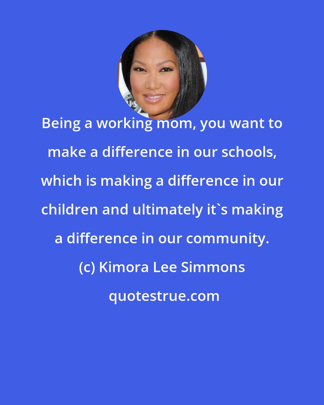 Kimora Lee Simmons: Being a working mom, you want to make a difference in our schools, which is making a difference in our children and ultimately it's making a difference in our community.