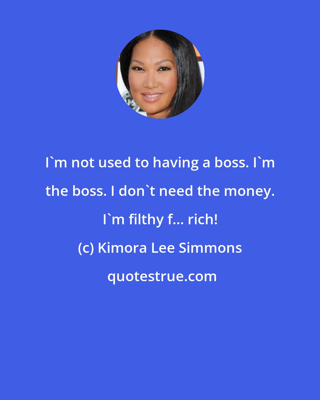 Kimora Lee Simmons: I'm not used to having a boss. I'm the boss. I don't need the money. I'm filthy f... rich!