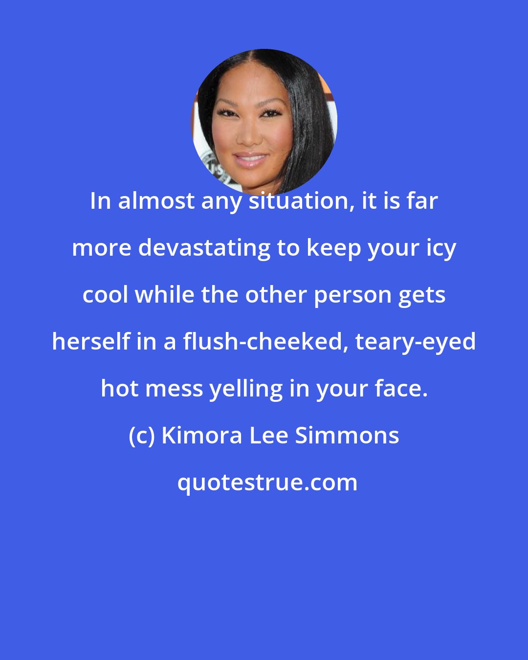 Kimora Lee Simmons: In almost any situation, it is far more devastating to keep your icy cool while the other person gets herself in a flush-cheeked, teary-eyed hot mess yelling in your face.